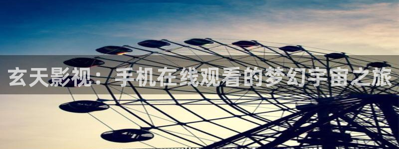 国产羞羞影院：玄天影视：手机在线观看的梦幻宇宙之旅