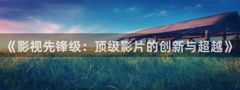 羞羞影院在线看：《影视先锋级：顶级影片的创新与超越》